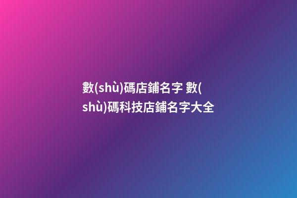 數(shù)碼店鋪名字 數(shù)碼科技店鋪名字大全